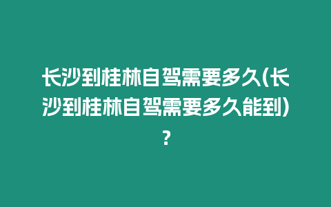 長(zhǎng)沙到桂林自駕需要多久(長(zhǎng)沙到桂林自駕需要多久能到)？