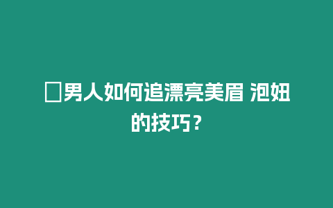 ?男人如何追漂亮美眉 泡妞的技巧？