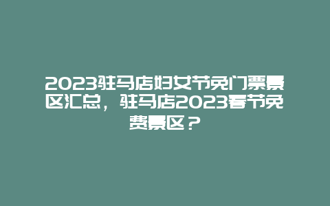 2024駐馬店婦女節免門票景區匯總，駐馬店2024春節免費景區？