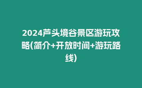 2024蘆頭境谷景區(qū)游玩攻略(簡(jiǎn)介+開放時(shí)間+游玩路線)