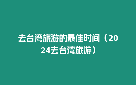 去臺灣旅游的最佳時間（2024去臺灣旅游）