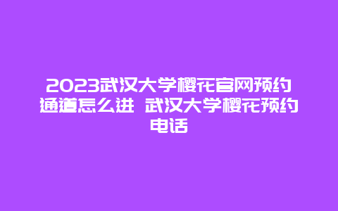 2024武漢大學(xué)櫻花官網(wǎng)預(yù)約通道怎么進 武漢大學(xué)櫻花預(yù)約電話