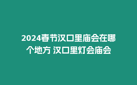 2024春節漢口里廟會在哪個地方 漢口里燈會廟會