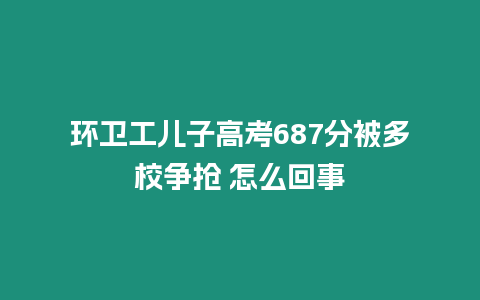 環衛工兒子高考687分被多校爭搶 怎么回事