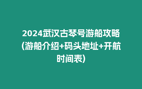 2024武漢古琴號游船攻略(游船介紹+碼頭地址+開航時間表)