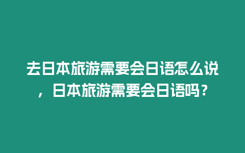 去日本旅游需要會日語怎么說，日本旅游需要會日語嗎？