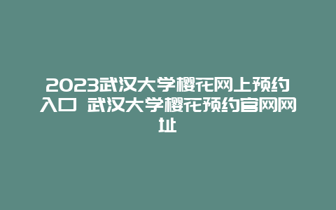 2024武漢大學櫻花網上預約入口 武漢大學櫻花預約官網網址