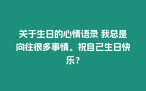 關(guān)于生日的心情語錄 我總是向往很多事情。祝自己生日快樂？