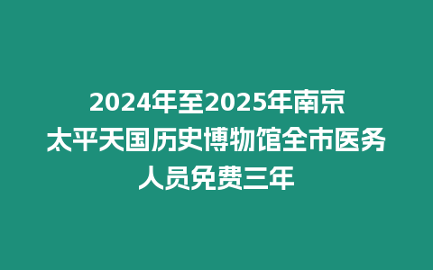 2024年至2025年南京太平天國歷史博物館全市醫務人員免費三年