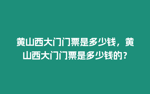 黃山西大門門票是多少錢，黃山西大門門票是多少錢的？