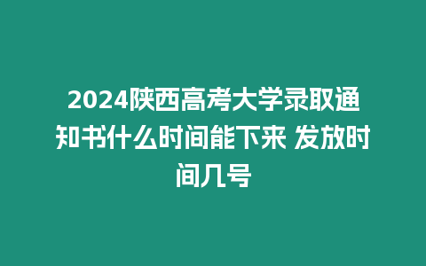 2024陜西高考大學(xué)錄取通知書什么時間能下來 發(fā)放時間幾號