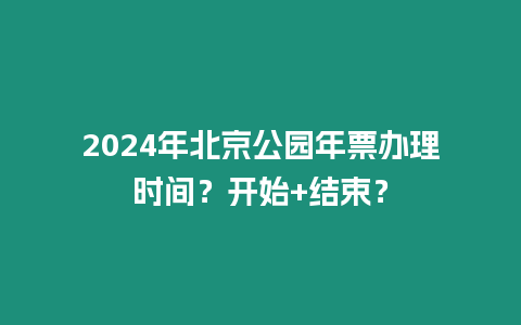 2024年北京公園年票辦理時間？開始+結束？