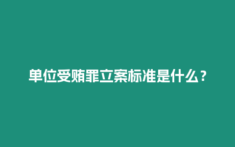 單位受賄罪立案標(biāo)準(zhǔn)是什么？