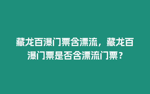 藏龍百瀑門票含漂流，藏龍百瀑門票是否含漂流門票？