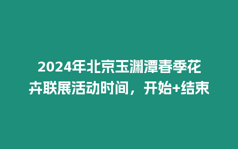 2024年北京玉淵潭春季花卉聯展活動時間，開始+結束