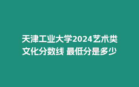 天津工業大學2024藝術類文化分數線 最低分是多少