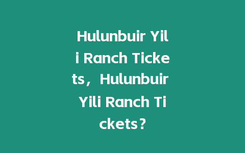 Hulunbuir Yili Ranch Tickets，Hulunbuir Yili Ranch Tickets？