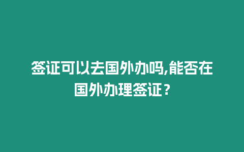 簽證可以去國外辦嗎,能否在國外辦理簽證？