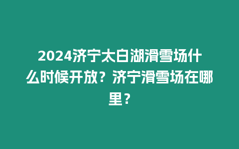 2024濟寧太白湖滑雪場什么時候開放？濟寧滑雪場在哪里？