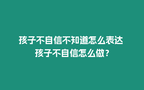 孩子不自信不知道怎么表達 孩子不自信怎么做？