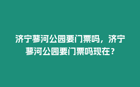 濟寧蓼河公園要門票嗎，濟寧蓼河公園要門票嗎現在？