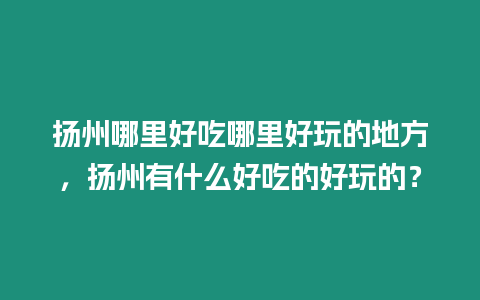 揚(yáng)州哪里好吃哪里好玩的地方，揚(yáng)州有什么好吃的好玩的？