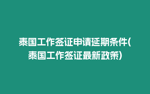 泰國工作簽證申請延期條件(泰國工作簽證最新政策)