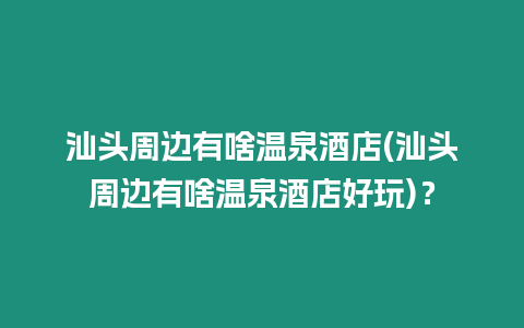 汕頭周邊有啥溫泉酒店(汕頭周邊有啥溫泉酒店好玩)？