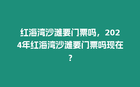 紅海灣沙灘要門票嗎，2024年紅海灣沙灘要門票嗎現在？