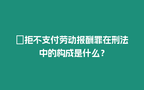 ?拒不支付勞動報酬罪在刑法中的構成是什么？