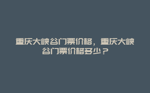 重慶大峽谷門票價格，重慶大峽谷門票價格多少？