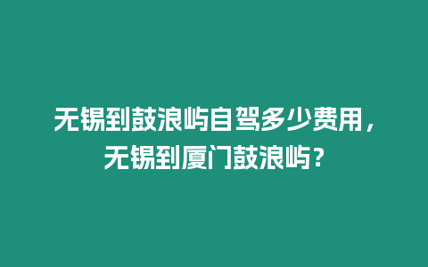 無錫到鼓浪嶼自駕多少費用，無錫到廈門鼓浪嶼？