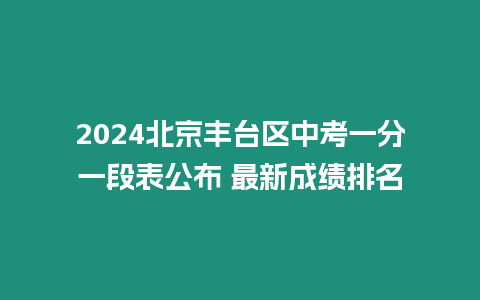 2024北京豐臺(tái)區(qū)中考一分一段表公布 最新成績排名