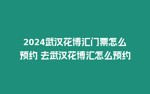 2024武漢花博匯門票怎么預(yù)約 去武漢花博匯怎么預(yù)約