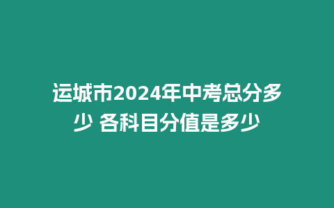 運城市2024年中考總分多少 各科目分值是多少