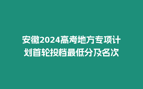 安徽2024高考地方專項(xiàng)計(jì)劃首輪投檔最低分及名次