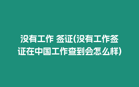 沒有工作 簽證(沒有工作簽證在中國工作查到會怎么樣)