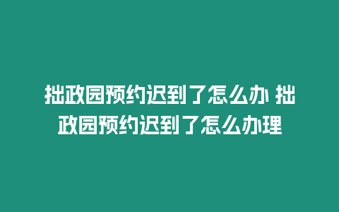 拙政園預約遲到了怎么辦 拙政園預約遲到了怎么辦理