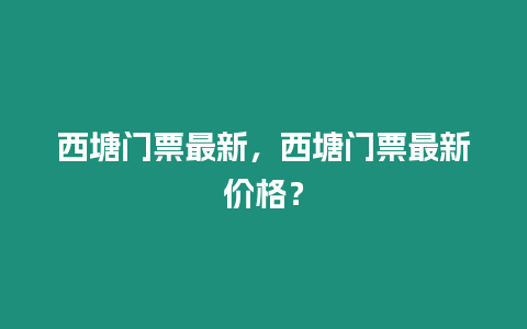 西塘門票最新，西塘門票最新價格？