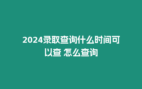 2024錄取查詢什么時間可以查 怎么查詢