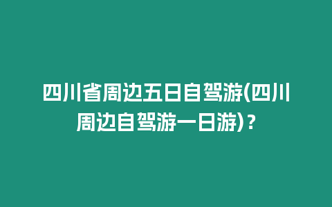 四川省周邊五日自駕游(四川周邊自駕游一日游)？