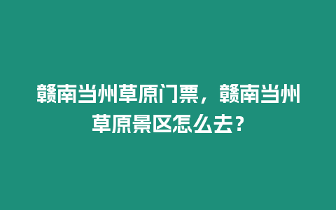 贛南當州草原門票，贛南當州草原景區怎么去？