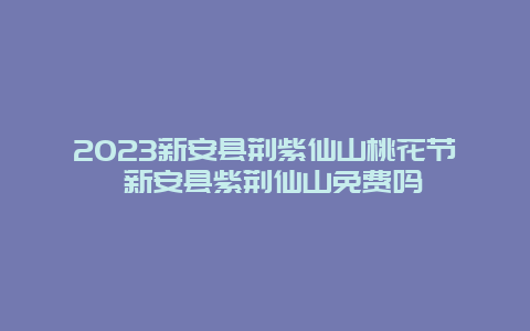 2024新安縣荊紫仙山桃花節 新安縣紫荊仙山免費嗎