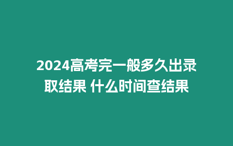 2024高考完一般多久出錄取結果 什么時間查結果