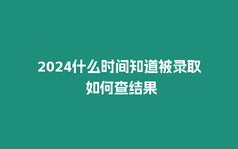 2024什么時間知道被錄取 如何查結果