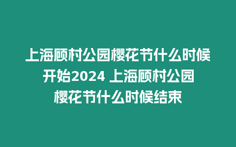 上海顧村公園櫻花節什么時候開始2024 上海顧村公園櫻花節什么時候結束