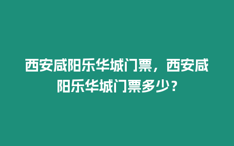 西安咸陽樂華城門票，西安咸陽樂華城門票多少？