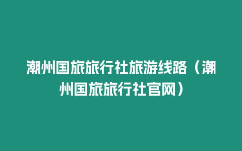 潮州國旅旅行社旅游線路（潮州國旅旅行社官網(wǎng)）