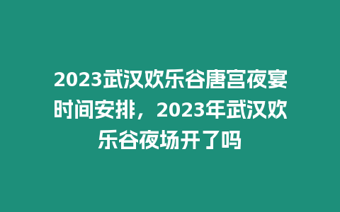 2023武漢歡樂谷唐宮夜宴時間安排，2023年武漢歡樂谷夜場開了嗎