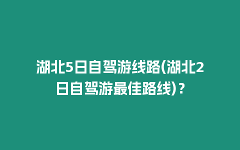 湖北5日自駕游線路(湖北2日自駕游最佳路線)？